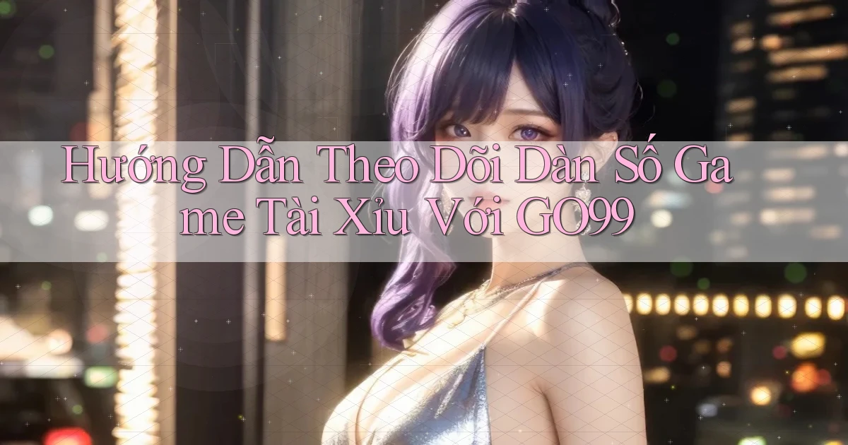 hướng dẫn theo dõi dàn số game tài xỉu với go99