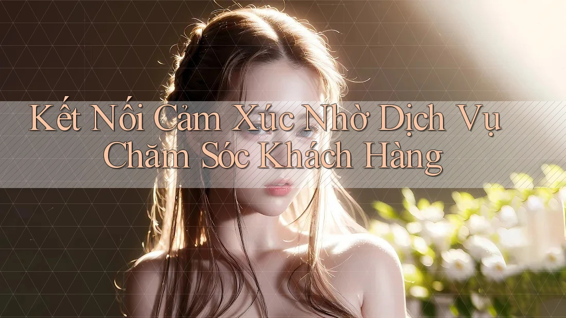 Kết Nối Cảm Xúc Nhờ Dịch Vụ Chăm Sóc Khách Hàng