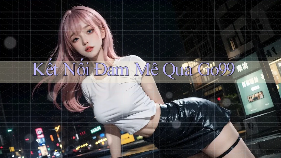 Kết Nối Đam Mê Qua Go99 Kết Nối Đam Mê Qua Go99