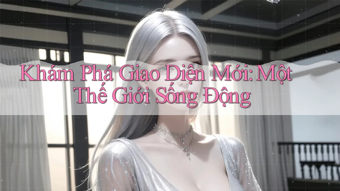 Khám Phá Giao Diện Mới: Một Thế Giới Sống Động