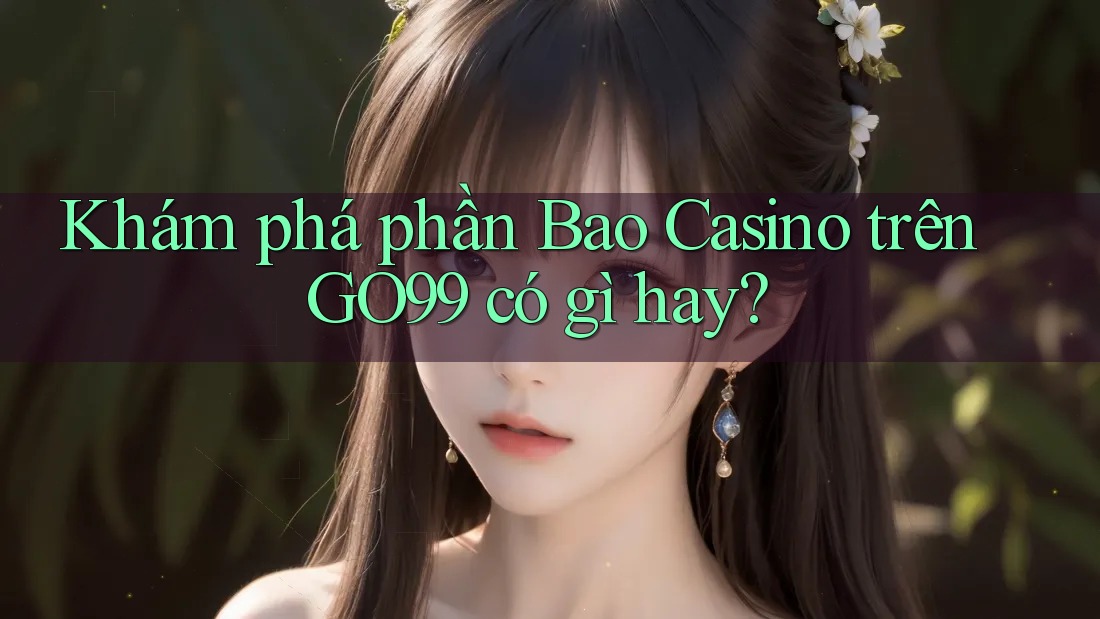 Khám phá phần Bao Casino trên GO99 có gì hay? Khám phá phần Bao Casino trên GO99 có gì hay?