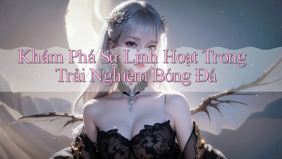 Khám Phá Sự Linh Hoạt Trong Trải Nghiệm Bóng Đá
