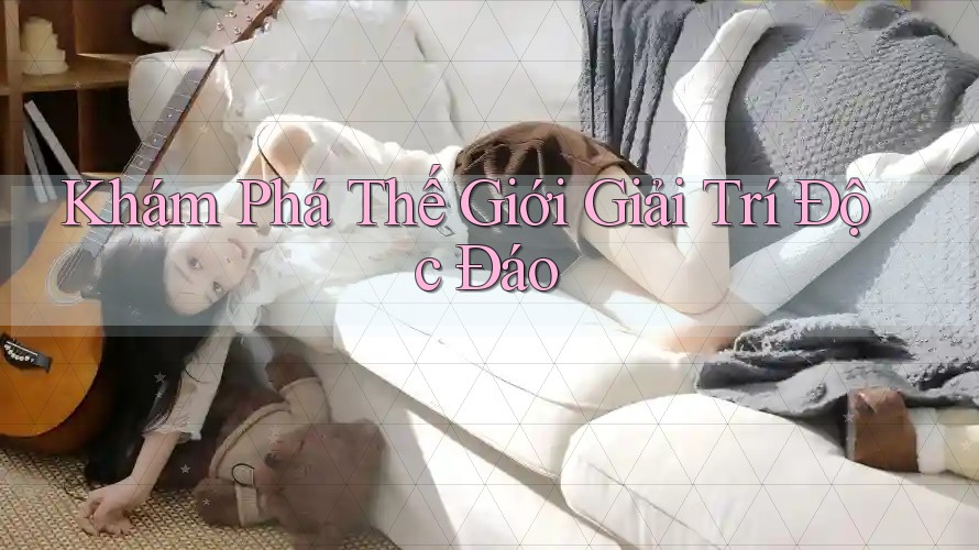 Khám Phá Thế Giới Giải Trí Độc Đáo Khám Phá Thế Giới Giải Trí Độc Đáo