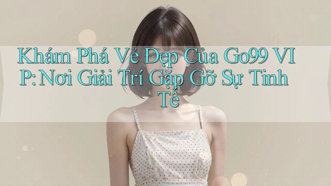Khám Phá Vẻ Đẹp Của Go99 VIP: Nơi Giải Trí Gặp Gỡ Sự Tinh Tế