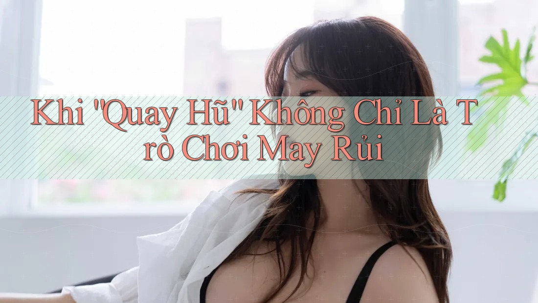 Khi “Quay Hũ” Không Chỉ Là Trò Chơi May Rủi