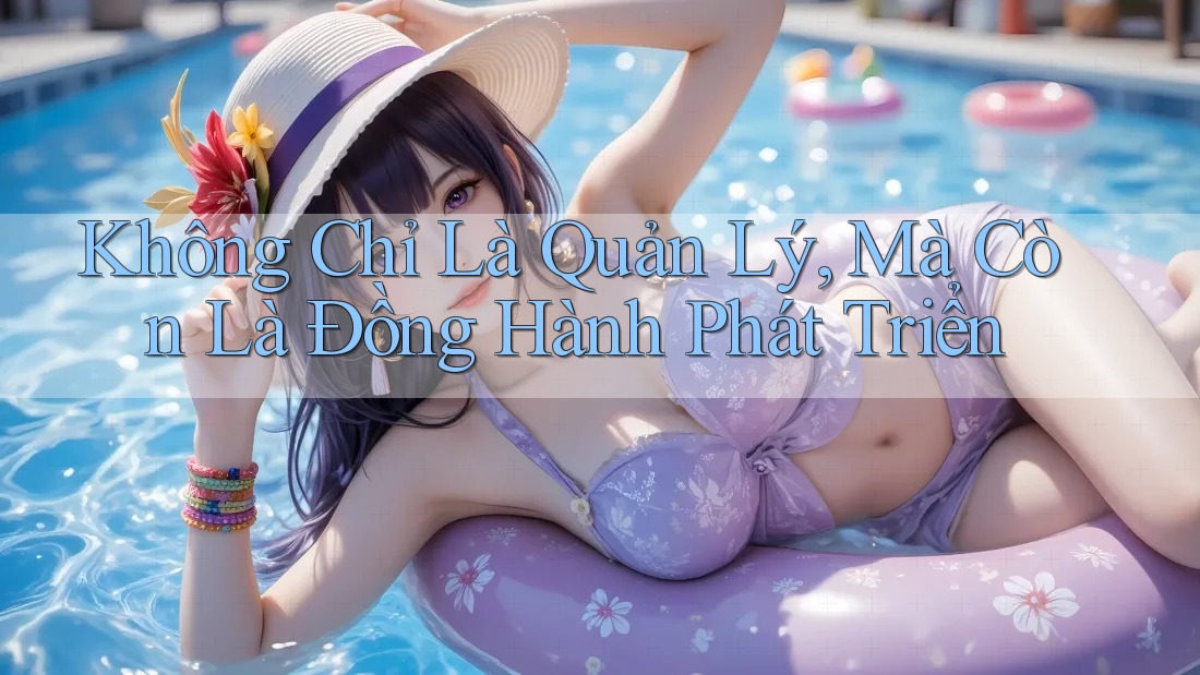 Không Chỉ Là Quản Lý, Mà Còn Là Đồng Hành Phát Triển