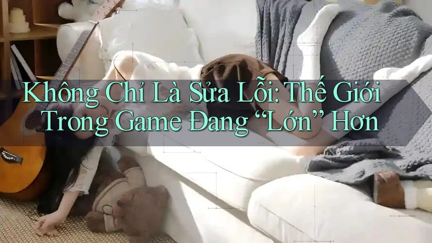 Không Chỉ Là Sửa Lỗi: Thế Giới Trong Game Đang “Lớn” Hơn