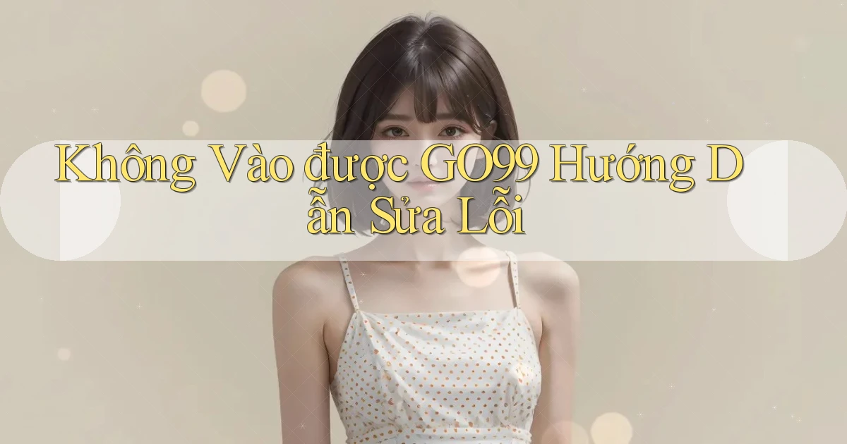 không vào được go99 hướng dẫn sửa lỗi