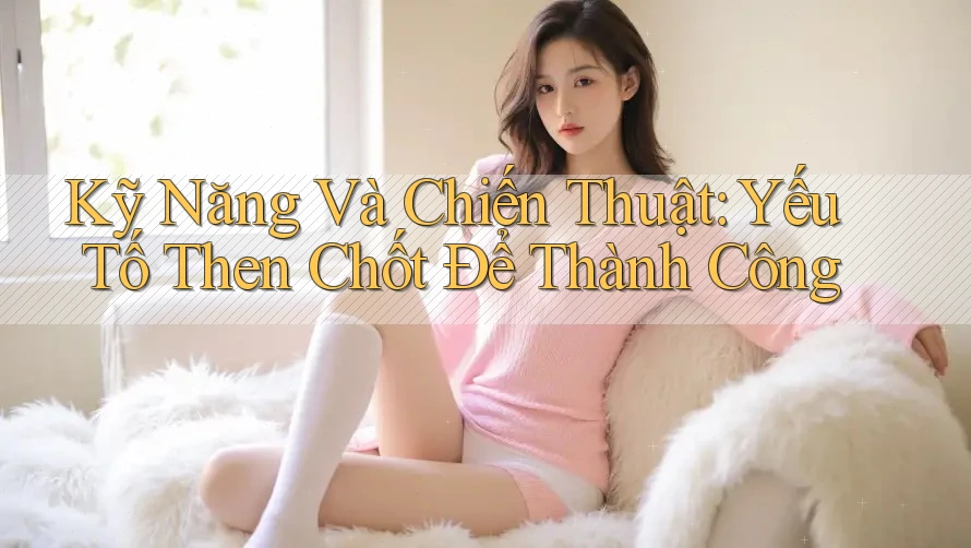 Kỹ Năng Và Chiến Thuật: Yếu Tố Then Chốt Để Thành Công