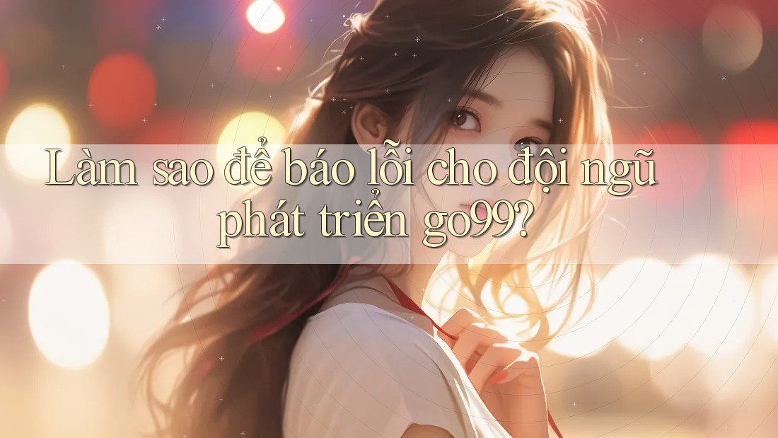 Làm sao để báo lỗi cho đội ngũ phát triển go99?