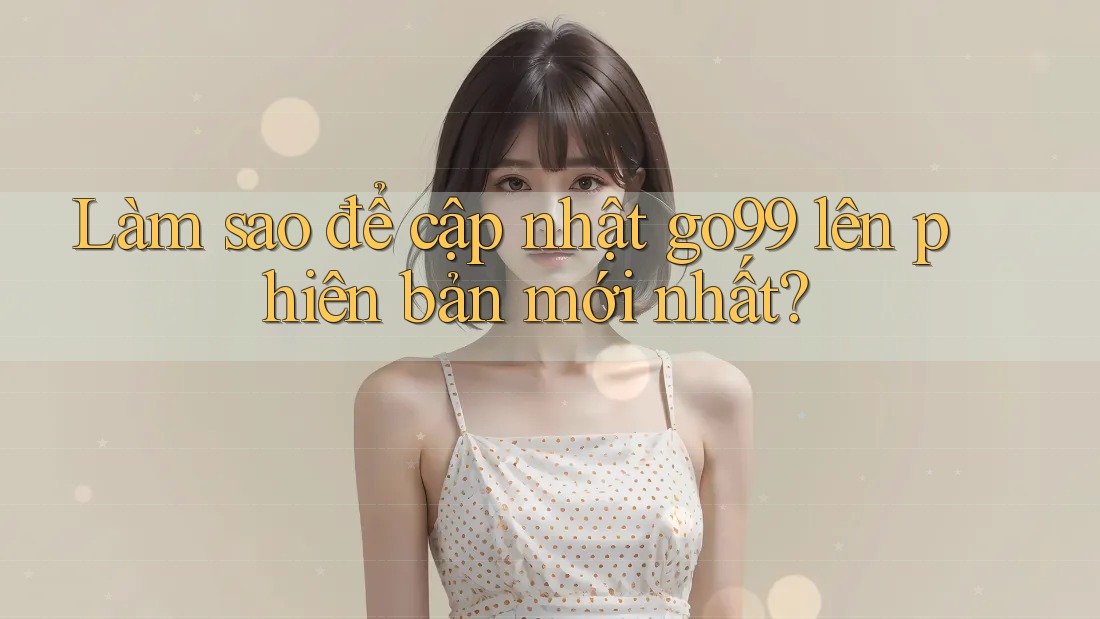 Làm sao để cập nhật go99 lên phiên bản mới nhất? Làm sao để cập nhật go99 lên phiên bản mới nhất?