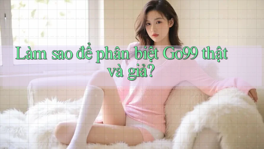 Làm sao để phân biệt go99 thật và giả?