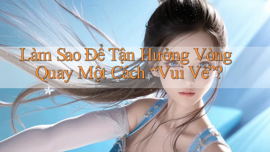 Làm Sao Để Tận Hưởng Vòng Quay Một Cách “Vui Vẻ”?