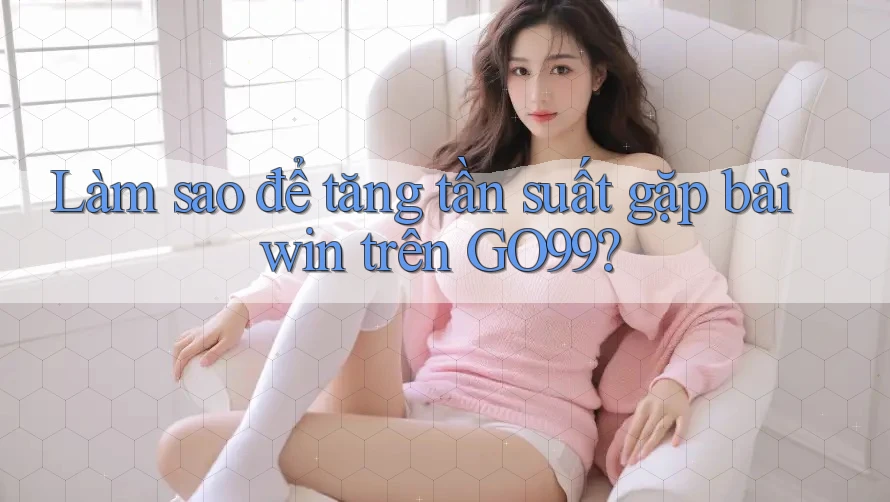 Làm sao để tăng tần suất gặp bài win trên GO99?