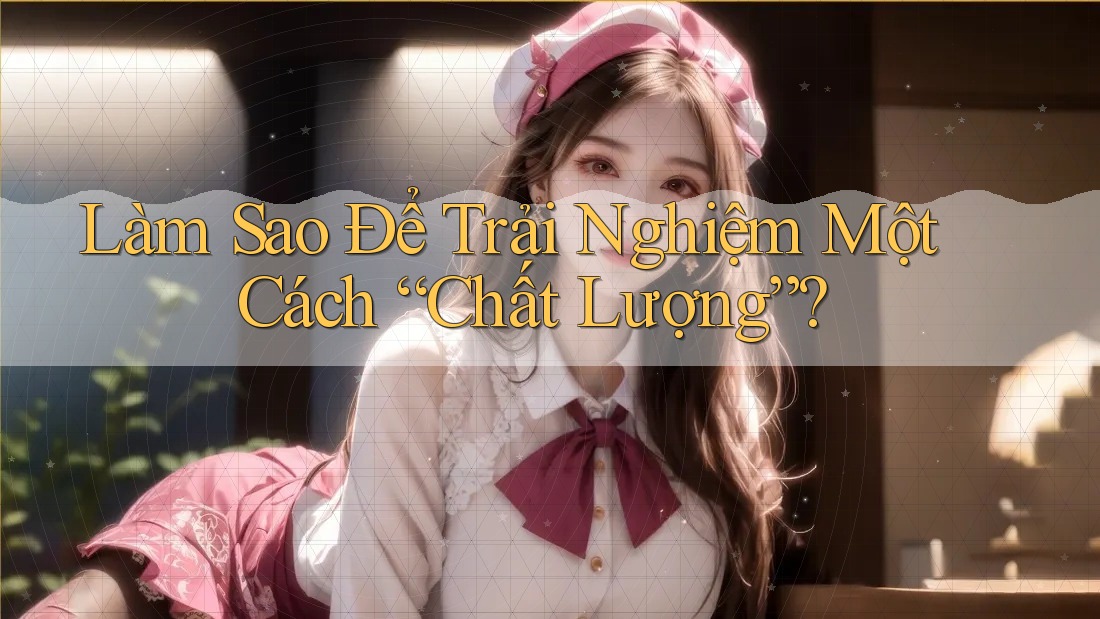 Làm Sao Để Trải Nghiệm Một Cách “Chất Lượng”? Làm Sao Để Trải Nghiệm Một Cách “Chất Lượng”?