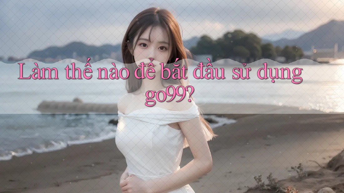 Làm thế nào để bắt đầu sử dụng go99?