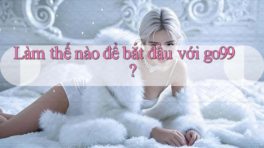 Làm thế nào để bắt đầu với go99?