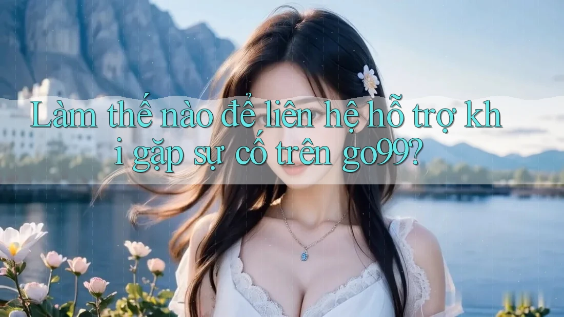 Làm thế nào để liên hệ hỗ trợ khi gặp sự cố trên go99? Làm thế nào để liên hệ hỗ trợ khi gặp sự cố trên go99?