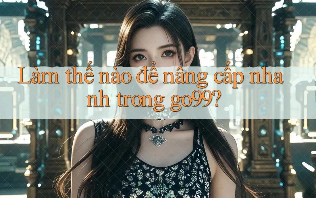 Làm thế nào để nâng cấp nhanh trong go99? Làm thế nào để nâng cấp nhanh trong go99?