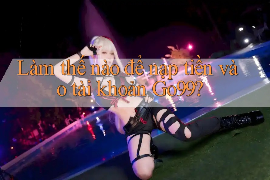 Làm thế nào để nạp tiền vào tài khoản Go99?