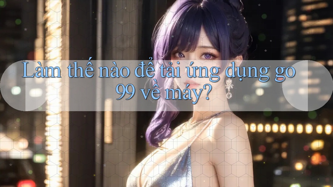 Làm thế nào để tải ứng dụng go99 về máy?