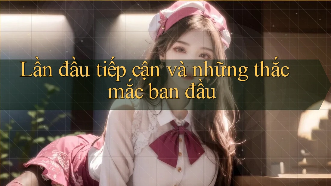 Lần đầu tiếp cận và những thắc mắc ban đầu