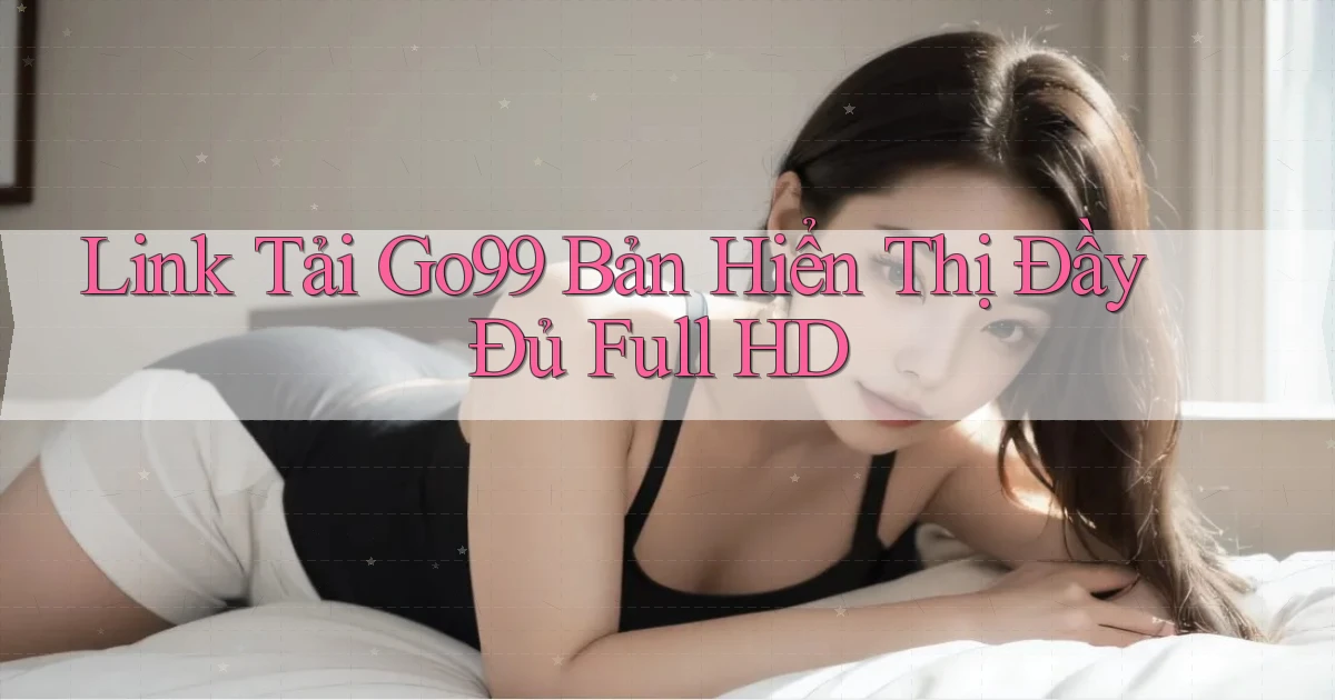 link tải go99 bản hiển thị đầy đủ full hd