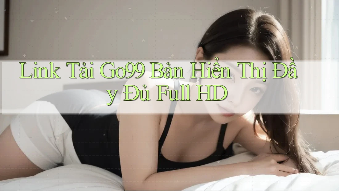 Link Tải Go99 Bản Hiển Thị Đầy Đủ Full HD