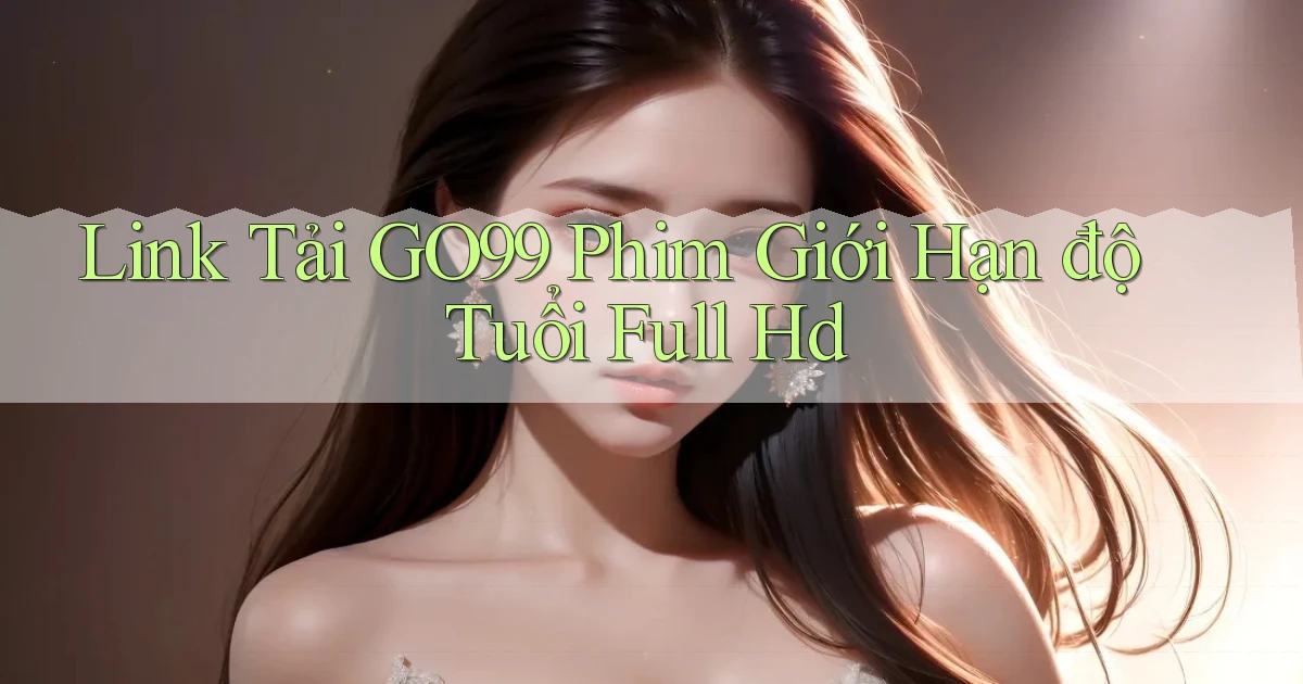 link tải go99 phim giới hạn độ tuổi full hd