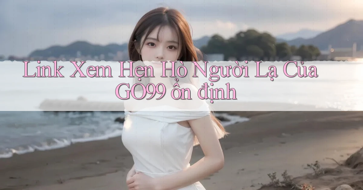 link xem hẹn hò người lạ của go99 ổn định