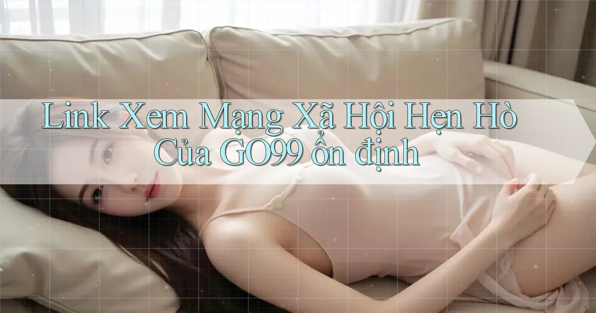 link xem mạng xã hội hẹn hò của go99 ổn định