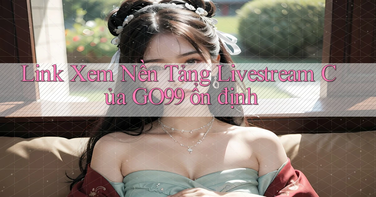 link xem nền tảng livestream của go99 ổn định