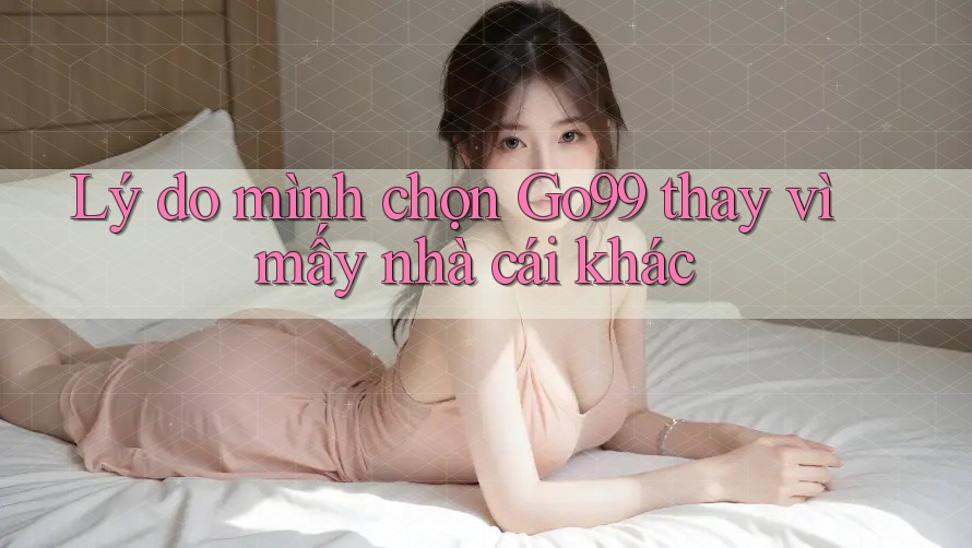 Lý do mình chọn Go99 thay vì mấy nhà cái khác