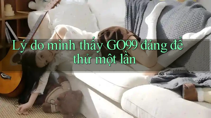 Lý do mình thấy GO99 đáng để thử một lần Lý do mình thấy GO99 đáng để thử một lần