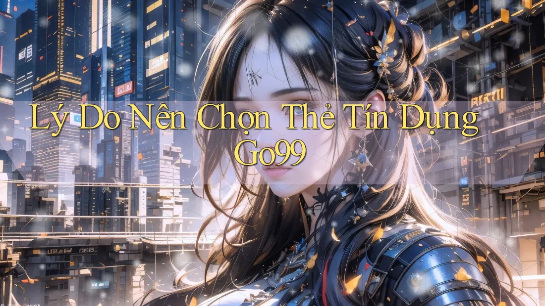 Lý Do Nên Chọn Thẻ Tín Dụng Go99