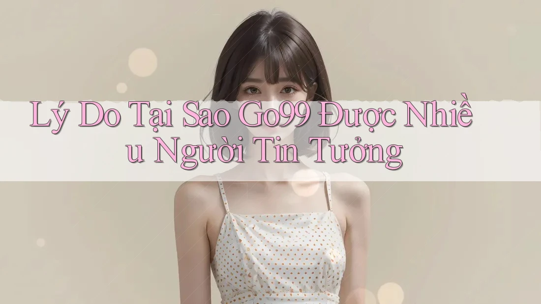 Lý Do Tại Sao Go99 Được Nhiều Người Tin Tưởng