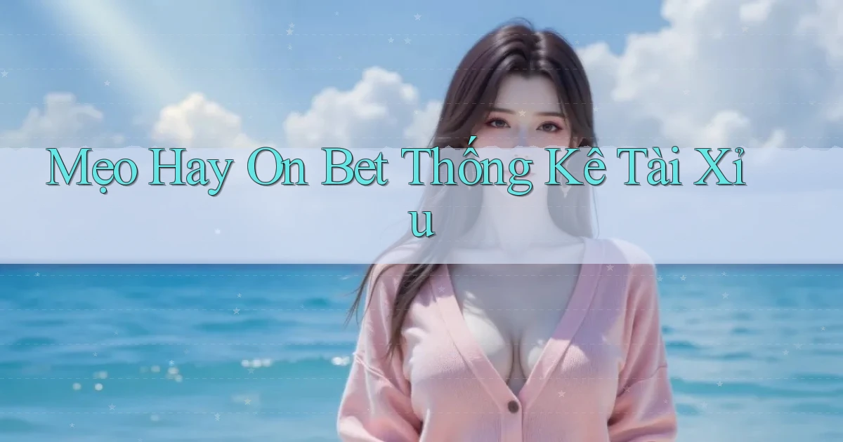 mẹo hay on bet thống kê tài xỉu