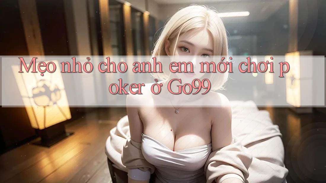 Mẹo nhỏ cho anh em mới chơi poker ở Go99