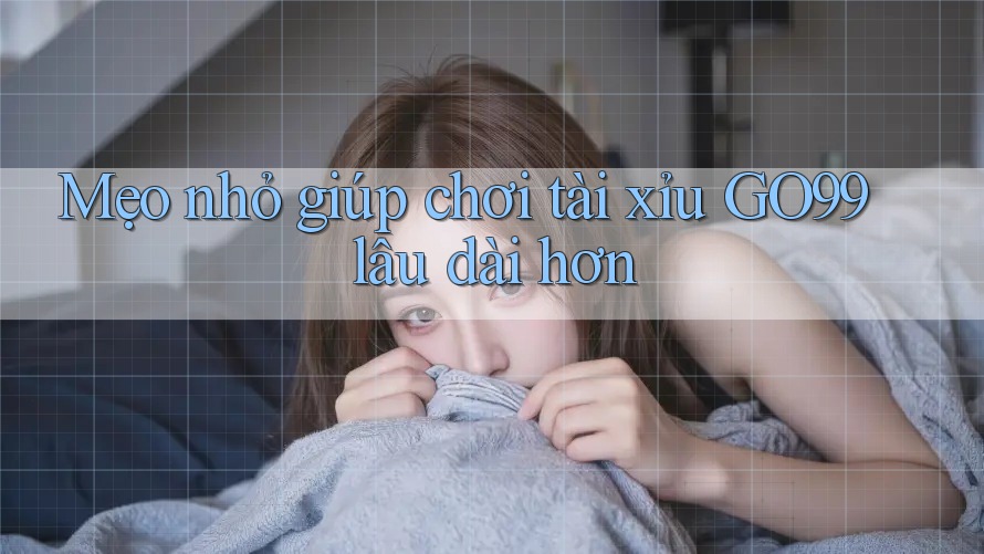 Mẹo nhỏ giúp chơi tài xỉu GO99 lâu dài hơn