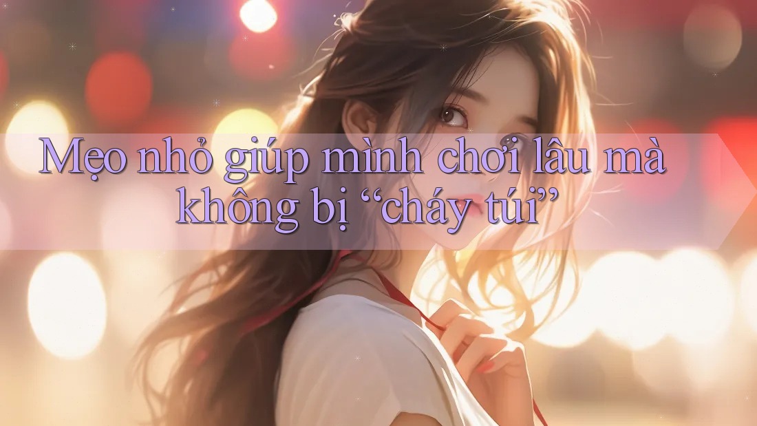 Mẹo nhỏ giúp mình chơi lâu mà không bị “cháy túi”