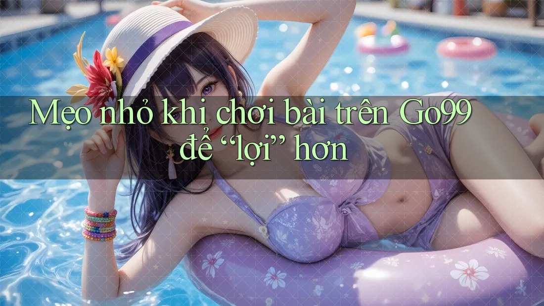 Mẹo nhỏ khi chơi bài trên Go99 để “lợi” hơn