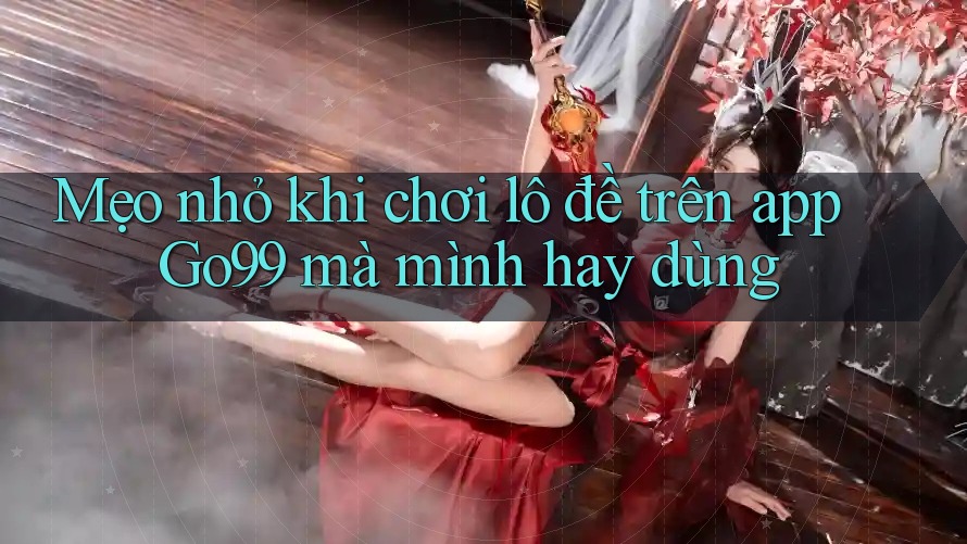 Mẹo nhỏ khi chơi lô đề trên app Go99 mà mình hay dùng
