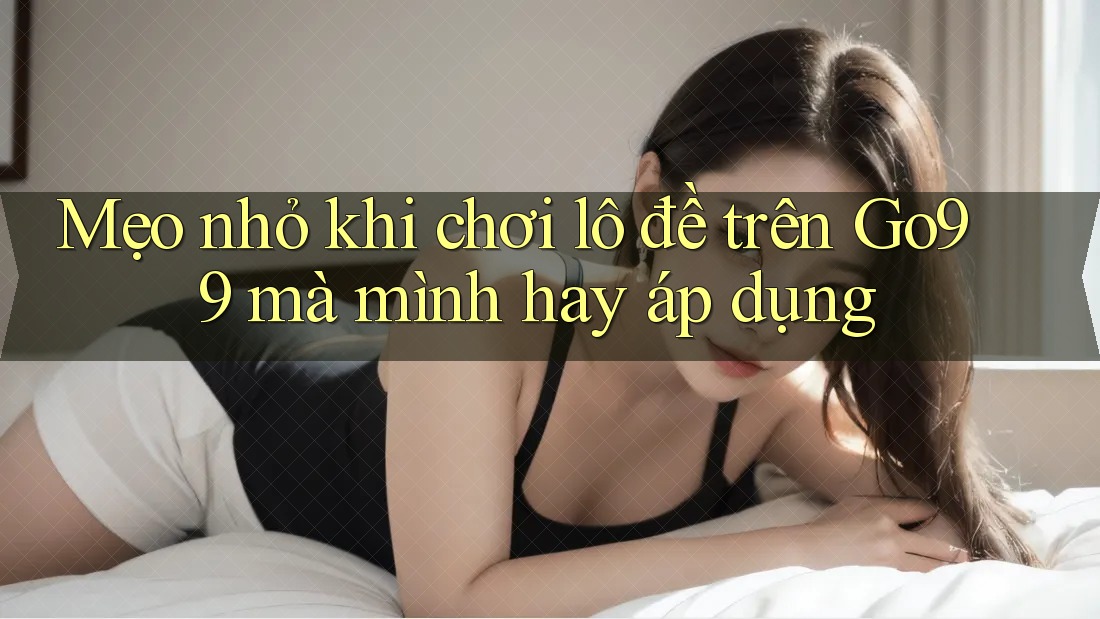 Mẹo nhỏ khi chơi lô đề trên Go99 mà mình hay áp dụng