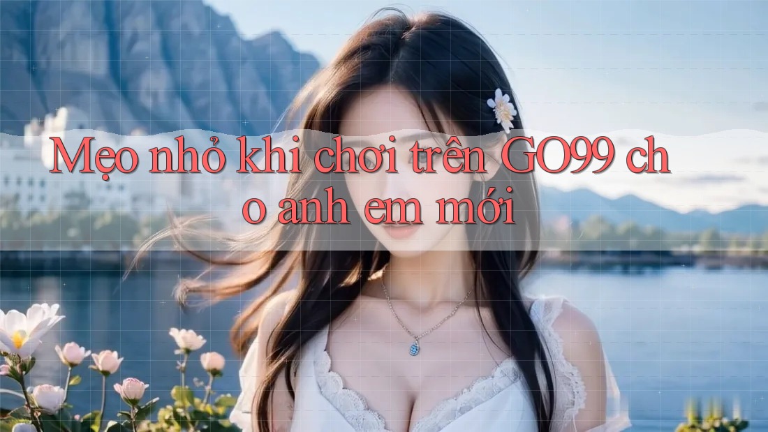 Mẹo nhỏ khi chơi trên GO99 cho anh em mới Mẹo nhỏ khi chơi trên GO99 cho anh em mới