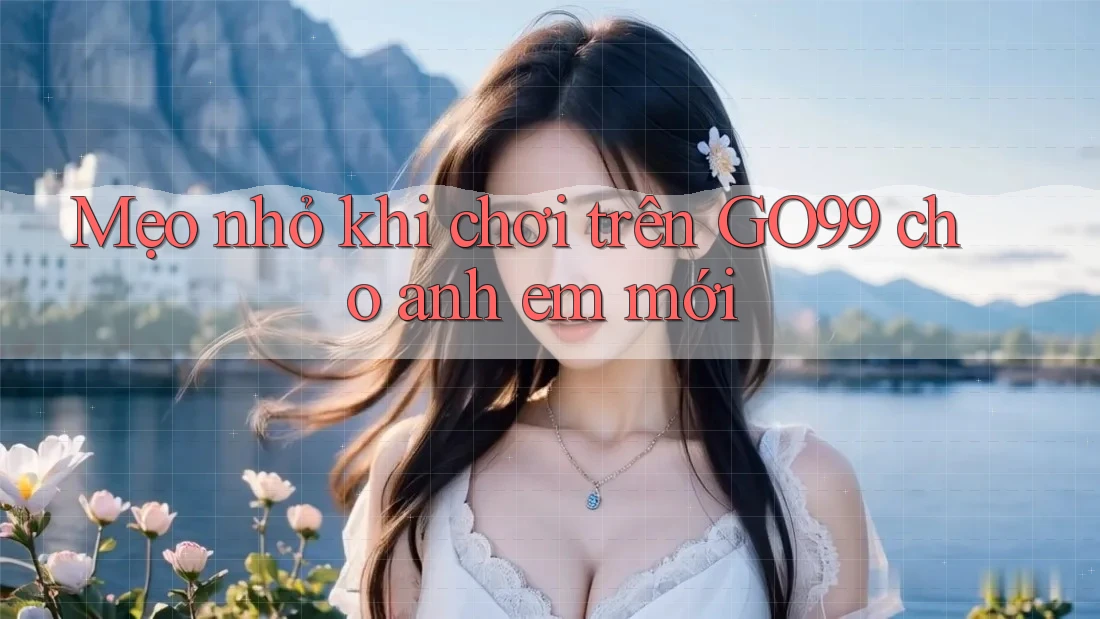 Mẹo nhỏ khi chơi trên GO99 cho anh em mới