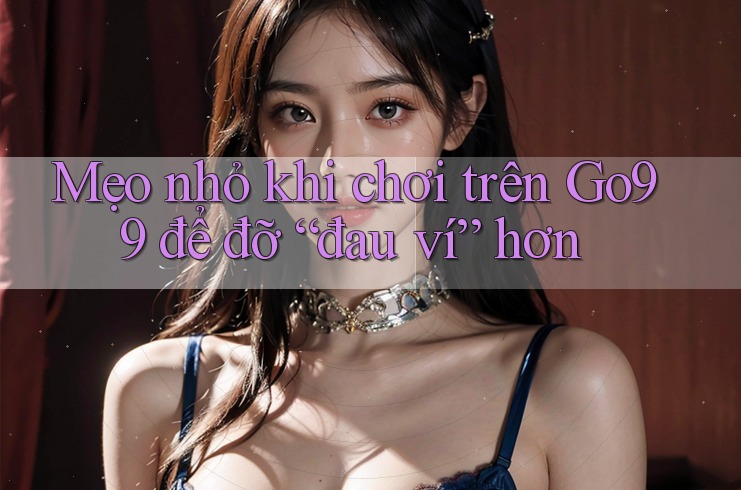 Mẹo nhỏ khi chơi trên Go99 để đỡ “đau ví” hơn