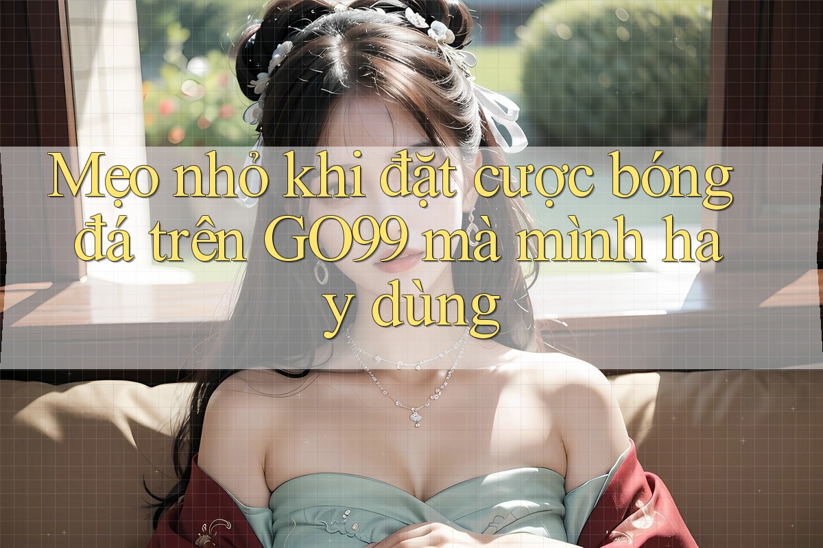 Mẹo nhỏ khi đặt cược bóng đá trên GO99 mà mình hay dùng