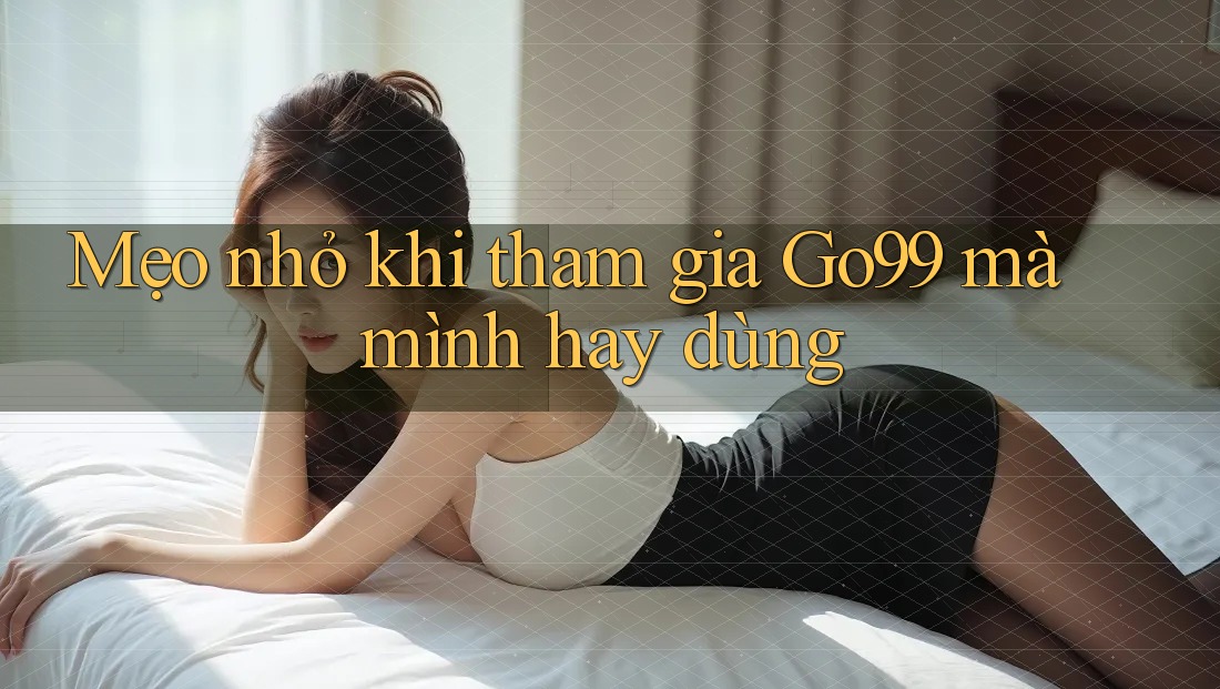 Mẹo nhỏ khi tham gia Go99 mà mình hay dùng