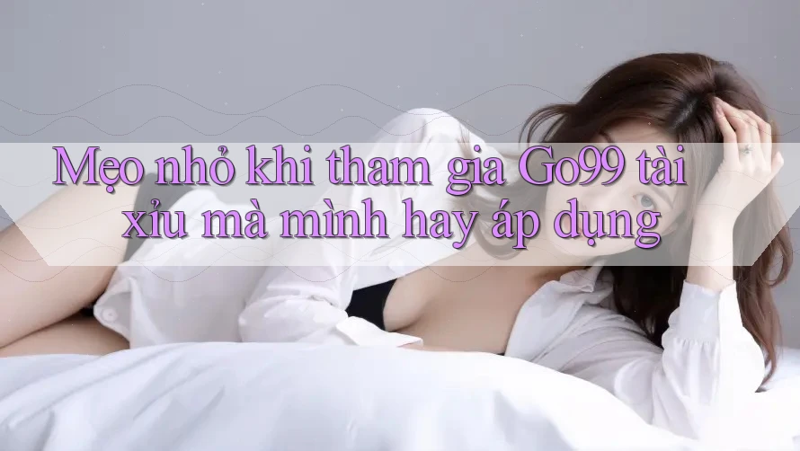 Mẹo nhỏ khi tham gia Go99 tài xỉu mà mình hay áp dụng
