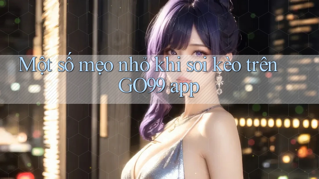 Một số mẹo nhỏ khi soi kèo trên GO99 app Một số mẹo nhỏ khi soi kèo trên GO99 app